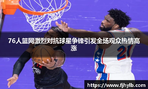 76人篮网激烈对抗球星争锋引发全场观众热情高涨