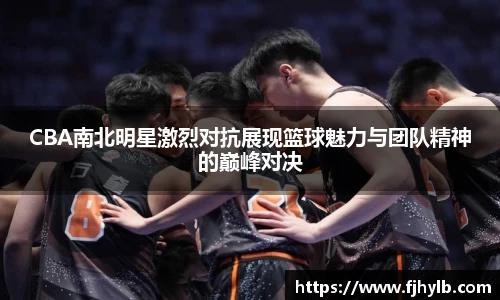 CBA南北明星激烈对抗展现篮球魅力与团队精神的巅峰对决