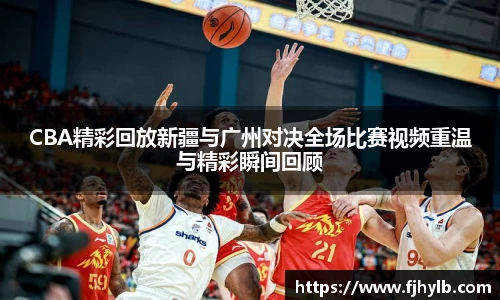 CBA精彩回放新疆与广州对决全场比赛视频重温与精彩瞬间回顾